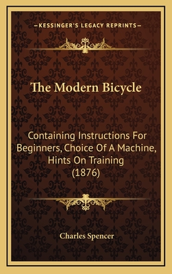 The Modern Bicycle: Containing Instructions for Beginners, Choice of a Machine, Hints on Training (1876) - Spencer, Charles