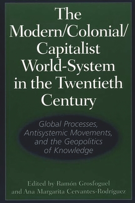 The Modern/Colonial/Capitalist World-System in the Twentieth Century: Global Processes, Antisystemic Movements, and the Geopolitics of Knowledge - Grosfoguel, Ram3n (Editor), and Cervantes-Rodr-Guez, Ana Margarita (Editor)