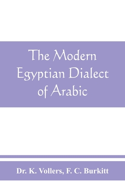 The modern Egyptian dialect of Arabic, a grammar, with exercises, reading lessions and glossaries, from the German of Dr. K. Vollers, with numerous additions by the author - K Vollers, and C Burkitt, F