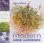 The Modern Herb Gardener: Discover How Easy it is to Grow, Care for, Use and Enjoy These Marvellous Plants Indoors and Out