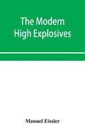 The modern high explosives: Nitro-glycerine and dynamite: their manufacture, their use, and their application to mining and military engineering; pyroxyline, or gun-cotton; the fulminates, picrates, and chlorates. Also the chemistry and analysis of the...