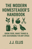 The Modern Homesteader's Handbook: Grow Food, Make Things & Live Sustainably in Any Space
