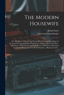 The Modern Housewife: or, Me nagere: Comprising Nearly One Thousand Receipts, for the Economic and Judicious Preparation of Every Meal of the Day: With Those of the Nursery and Sick Room, and Minute Directions for Family Management in All Its...