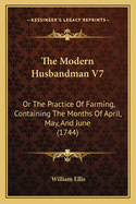 The Modern Husbandman V7: Or the Practice of Farming, Containing the Months of April, May, and June (1744)
