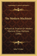 The Modern Machinist: A Practical Treatise On Modern Machine Shop Methods (1896)