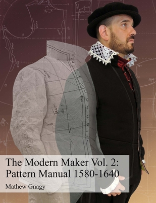 The Modern Maker Vol. 2: Pattern Manual 1580-1640: Men's and women's drafts from the late 16th through mid 17th centuries. - Gnagy, Allan Mathew