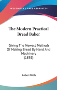 The Modern Practical Bread Baker: Giving The Newest Methods Of Making Bread By Hand And Machinery (1892)