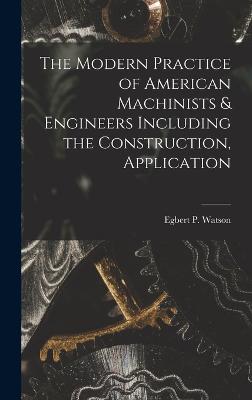 The Modern Practice of American Machinists & Engineers Including the Construction, Application - Egbert P (Egbert Pomeroy), Watson