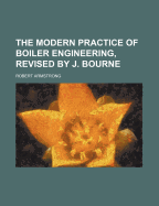 The Modern Practice of Boiler Engineering, Revised by J. Bourne