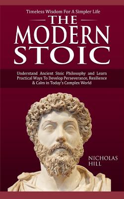 The Modern Stoic: Understand Ancient Stoic Philosophy and Learn Practical Ways To Develop Perseverance, Resilience & Calm in Today's Complex World - Hill, Nicholas