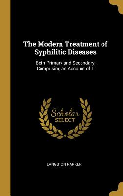 The Modern Treatment of Syphilitic Diseases: Both Primary and Secondary, Comprising an Account of T - Parker, Langston