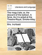The Mogul Tale; Or, the Descent of the Balloon. a Farce. as It Is Acted at the Theatre-Royal, Smoke-Alley.
