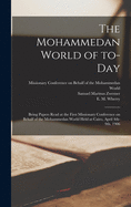 The Mohammedan World of To-day: Being Papers Read at the First Missionary Conference on Behalf of the Mohammedan World Held at Cairo, April 4th-9th, 1906