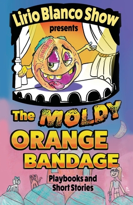 The Moldy Orange Bandage: Playbooks and Short Stories - Show, Lirio Blanco