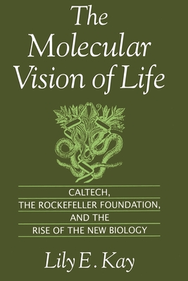 The Molecular Vision of Life: Caltech, the Rockefeller Foundation, and the Rise of the New Biology - Kay, Lily E