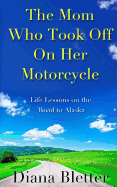 The Mom Who Took Off on Her Motorcycle: Life Lessons on the Road to Alaska