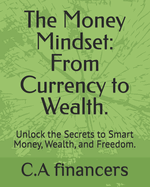 The Money Mindset: From Currency to Wealth.: Unlock the Secrets to Smart Money, Wealth, and Freedom.