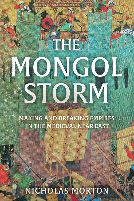 The Mongol Storm: Making and Breaking Empires in the Medieval Near East - Morton, Nicholas