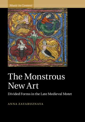 The Monstrous New Art: Divided Forms in the Late Medieval Motet - Zayaruznaya, Anna