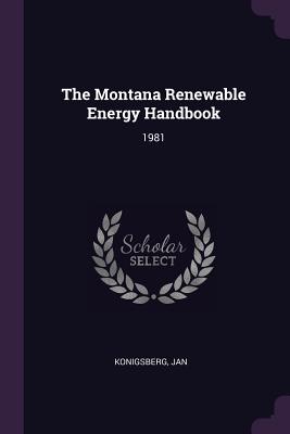 The Montana Renewable Energy Handbook: 1981 - Konigsberg, Jan