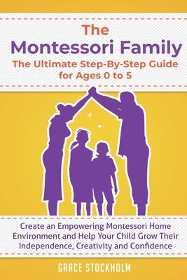 The Montessori Family, The Ultimate Step-By-Step Guide for Ages 0 to 5: Create an Empowering Montessori Home Environment and Help Your Child Grow Their Independence, Creativity and Confidence - Stockholm, Grace