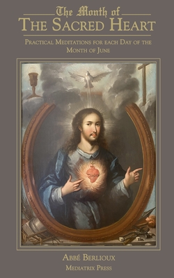 The Month of the Sacred Heart: Practical Meditations for Each Day of the Month of June: Daily Meditations - Berlioux, Abbe Martin, and Oliver, Laetitia Selwyn (Translated by), and Carbery, R J, Rev. (Preface by)