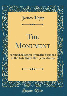 The Monument: A Small Selection from the Sermons of the Late Right Rev. James Kemp (Classic Reprint) - Kemp, James