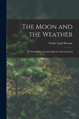 The Moon and the Weather: The Probability of Lunar Influence Reconsidered - Browne, Walter Lord