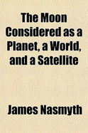 The Moon: Considered as a Planet, a World, and a Satellite