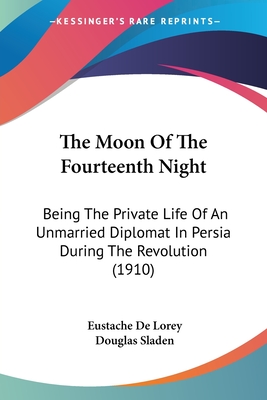 The Moon Of The Fourteenth Night: Being The Private Life Of An Unmarried Diplomat In Persia During The Revolution (1910) - De Lorey, Eustache, and Sladen, Douglas