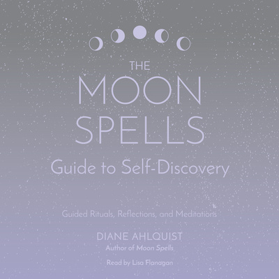 The Moon Spells Guide to Self-Discovery: Guided Rituals, Reflections, and Meditations - Ahlquist, Diane, and Flanagan, Lisa (Read by)