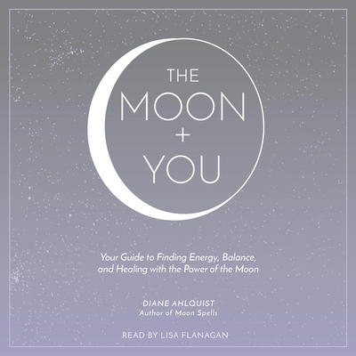 The Moon + You: Your Guide to Finding Energy, Balance, and Healing with the Power of the Moon - Ahlquist, Diane, and Flanagan, Lisa (Read by)