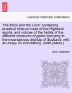 The Moor and the Loch: Containing Practical Hints on Most of the Highland Sports, and Notices of the Habits of the Different Creatures of Game and Prey in the Mountainous Districts of Scotland; With an Essay on Loch-Fishing. [With Plates.]