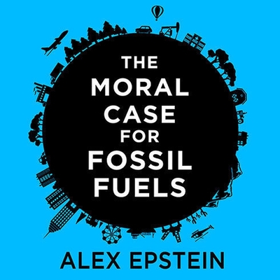 The Moral Case for Fossil Fuels - Epstein, Alex (Read by)