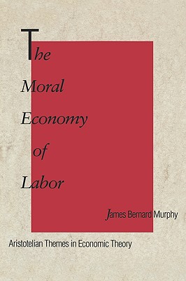 The Moral Economy of Labor: Aristotelian Themes in Economic Theory - Murphy, James Bernard
