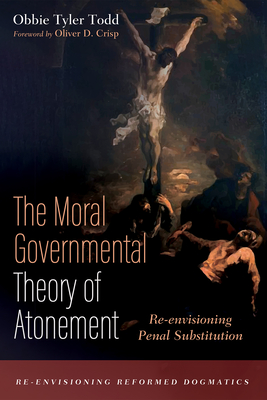 The Moral Governmental Theory of Atonement: Re-envisioning Penal Substitution - Todd, Obbie Tyler, and Crisp, Oliver D (Foreword by)