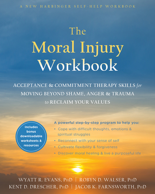 The Moral Injury Workbook: Acceptance and Commitment Therapy Skills for Moving Beyond Shame, Anger, and Trauma to Reclaim Your Values - Evans, Wyatt R, PhD, and Walser, Robyn D, PhD, and Drescher, Kent D, PhD