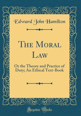 The Moral Law: Or the Theory and Practice of Duty; An Ethical Text-Book (Classic Reprint) - Hamilton, Edward John