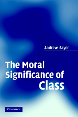 The Moral Significance of Class - Sayer, Andrew, Dr.