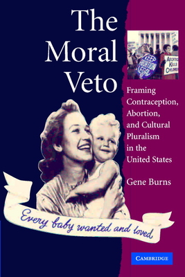 The Moral Veto: Framing Contraception, Abortion, and Cultural Pluralism in the United States - Burns, Gene