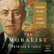 The Moralist: Woodrow Wilson and the World He Made