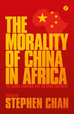 The Morality of China in Africa: The Middle Kingdom and the Dark Continent - Chan, Stephen (Editor), and Liu, Jerry (Contributions by), and Roy, Sumit (Contributions by)