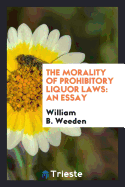 The Morality of Prohibitory Liquor Laws: An Essay