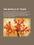 The Morals of Trade: Two Lectures: I. an Inquiry Into the Actual Morality of Trade. II. an Inquiry Into the Causes of the Existing Demoralization and the Remedies Therefor. Given in the Anthon Memorial Church, New York