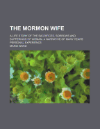 The Mormon Wife: A Life Story of the Sacrifices, Sorrows and Sufferings of Woman. a Narrative of Many Years' Personal Experience