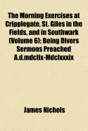 The Morning Exercises at Cripplegate, St. Giles in the Fields, and in Southwark (Volume 6); Being Divers Sermons Preached A.D.MDCLIX-MDCLXXXIX