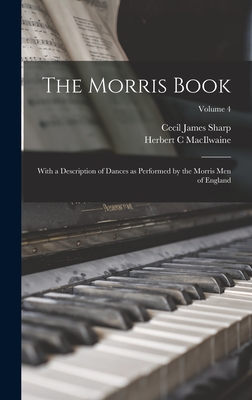 The Morris Book: With a Description of Dances as Performed by the Morris Men of England; Volume 4 - Sharp, Cecil James, and Macilwaine, Herbert C