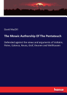 The Mosaic Authorship Of The Pentateuch: Defended against the views and arguments of Voltaire, Paine, Colenso, Reuss, Graf, Keunen and Wellhausen