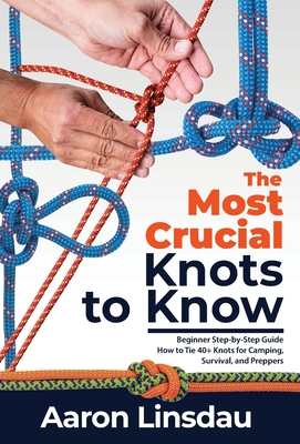 The Most Crucial Knots to Know: Beginner Step-by-Step Guide How to Tie 40+ Knots for Camping, Survival, and Preppers - Linsdau, Aaron
