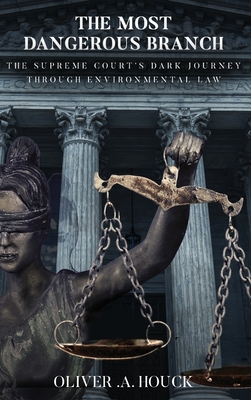 The Most Dangerous Branch: The Supreme Court's Dark Journey Through Environmental Law - Houck, Oliver A